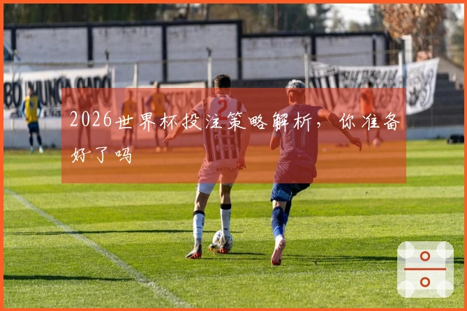 2026世界杯投注策略解析，你准备好了吗