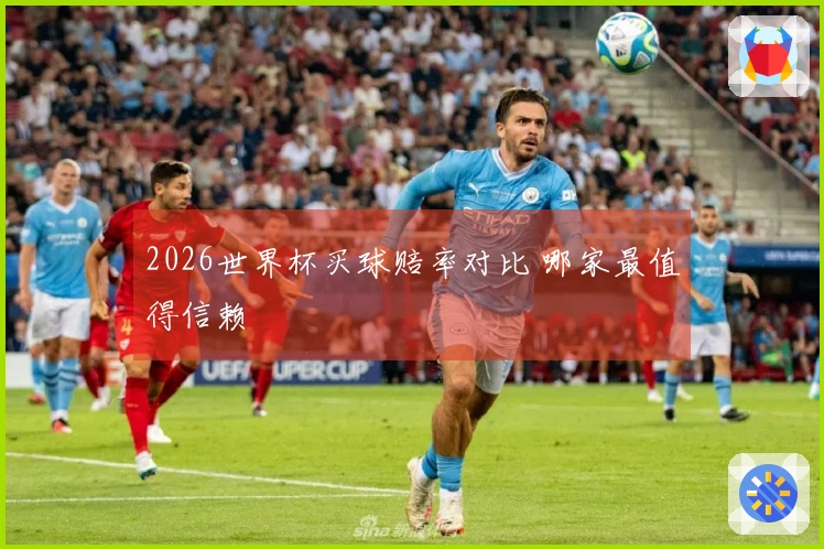 2026世界杯买球赔率对比 哪家最值得信赖