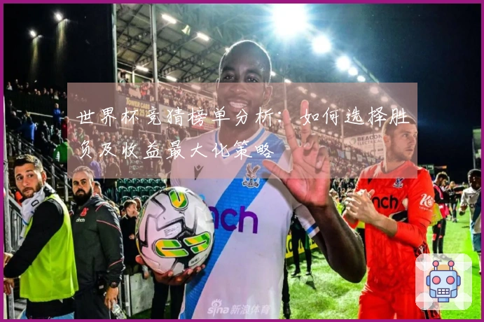 世界杯竞猜榜单分析：如何选择胜负及收益最大化策略