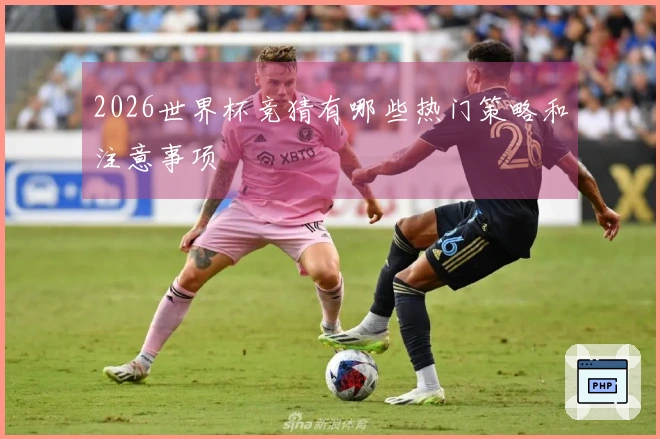 2026世界杯竞猜有哪些热门策略和注意事项