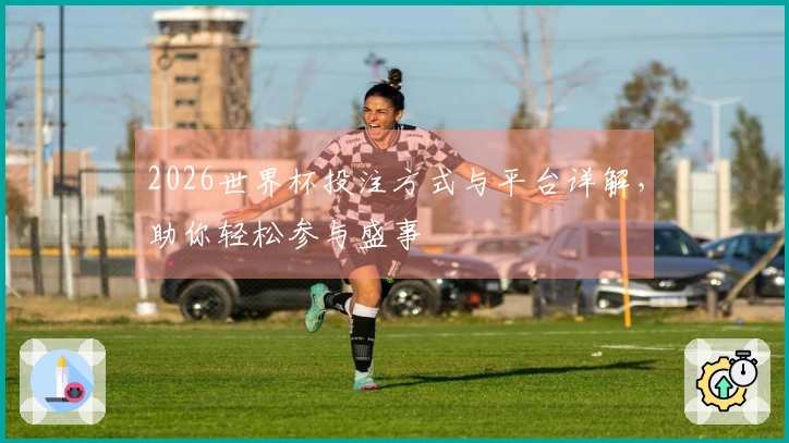 2026世界杯投注方式与平台详解，助你轻松参与盛事