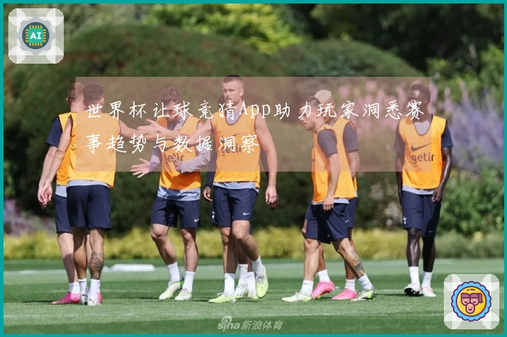 世界杯让球竞猜App助力玩家洞悉赛事趋势与数据洞察