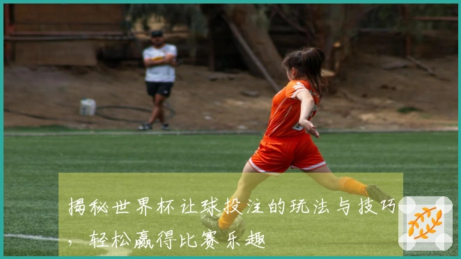 揭秘世界杯让球投注的玩法与技巧，轻松赢得比赛乐趣