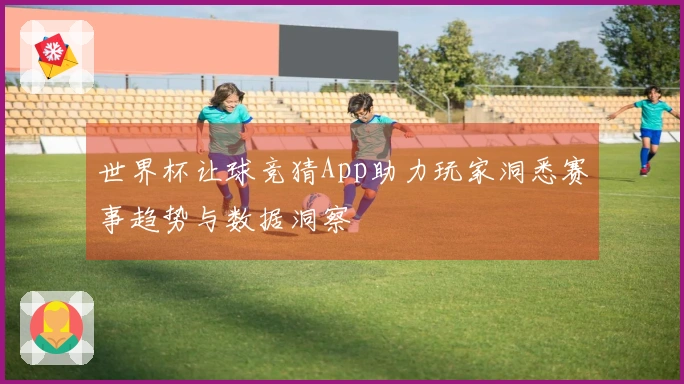 世界杯让球竞猜App助力玩家洞悉赛事趋势与数据洞察