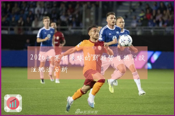 2026世界杯滚球的新趋势与热门投注玩法分析