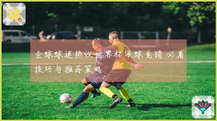 全球球迷热议世界杯滚球竞猜 必看技巧与推荐策略
