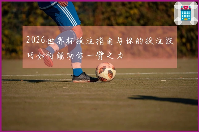 2026世界杯投注指南与你的投注技巧如何能助你一臂之力