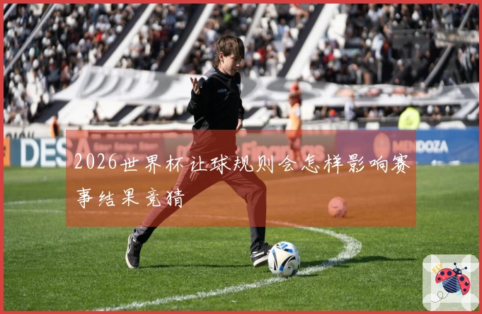 2026世界杯让球规则会怎样影响赛事结果竞猜