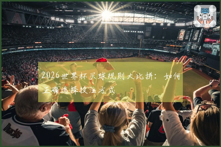 2026世界杯买球规则大比拼：如何正确选择投注方式
