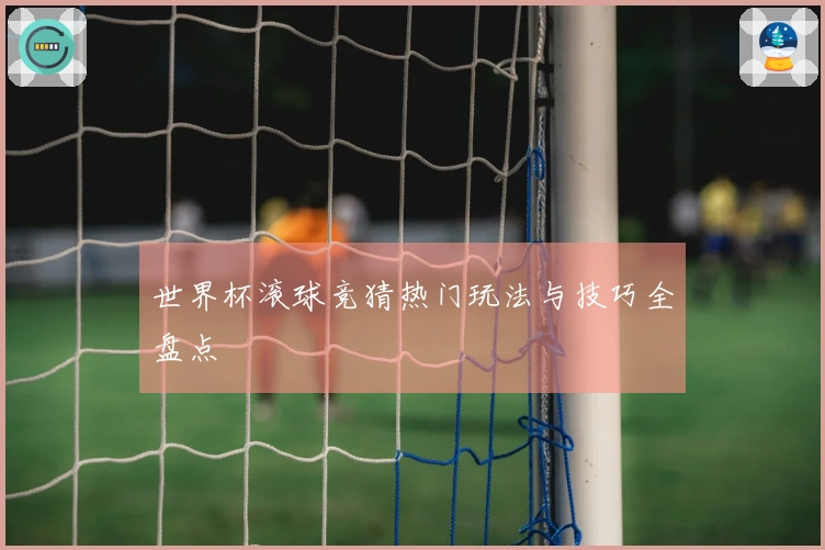 世界杯滚球竞猜热门玩法与技巧全盘点