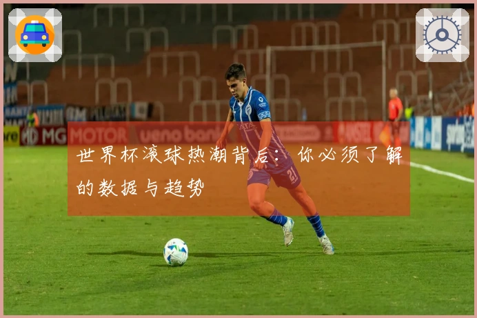 世界杯滚球热潮背后：你必须了解的数据与趋势