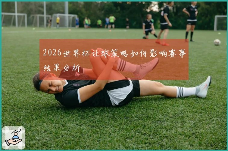 2026世界杯让球策略如何影响赛事结果分析