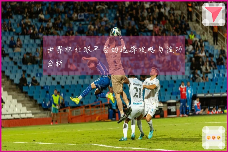 世界杯让球平台的选择攻略与技巧分析
