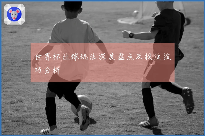 世界杯让球玩法深度盘点及投注技巧分析