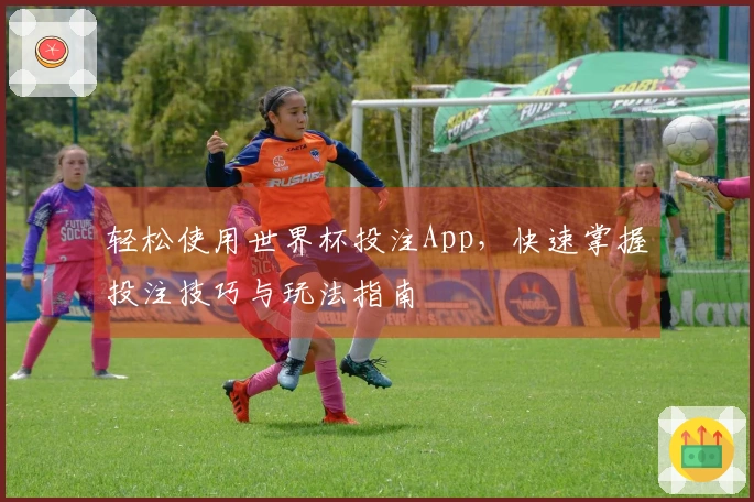 轻松使用世界杯投注App，快速掌握投注技巧与玩法指南