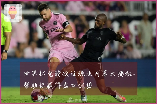 世界杯竞猜投注玩法内幕大揭秘，帮助你赢得盘口优势