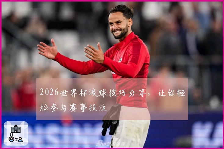 2026世界杯滚球技巧分享，让你轻松参与赛事投注