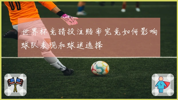 世界杯竞猜投注赔率究竟如何影响球队表现和球迷选择