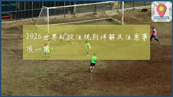 2026世界杯投注规则详解及注意事项一览