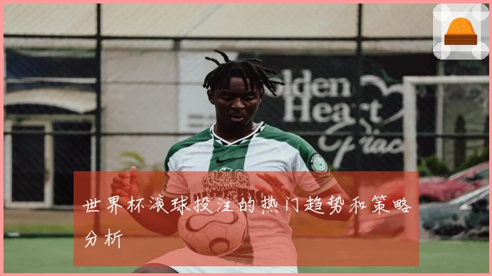 世界杯滚球投注的热门趋势和策略分析