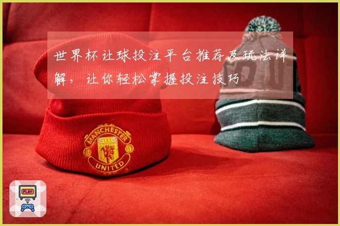 世界杯让球投注平台推荐及玩法详解，让你轻松掌握投注技巧
