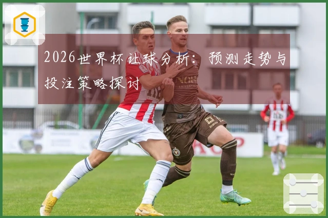 2026世界杯让球分析：预测走势与投注策略探讨