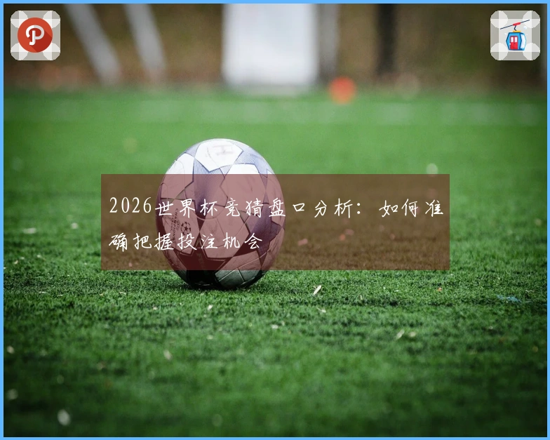 2026世界杯竞猜盘口分析：如何准确把握投注机会