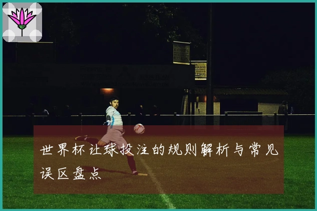 世界杯让球投注的规则解析与常见误区盘点