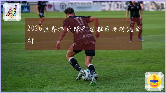 2026世界杯让球平台推荐与对比分析