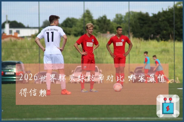 2026世界杯买球赔率对比 哪家最值得信赖