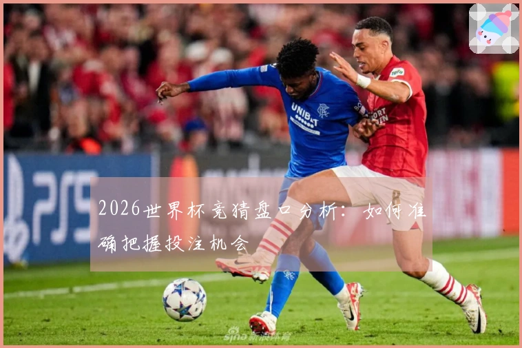 2026世界杯竞猜盘口分析：如何准确把握投注机会