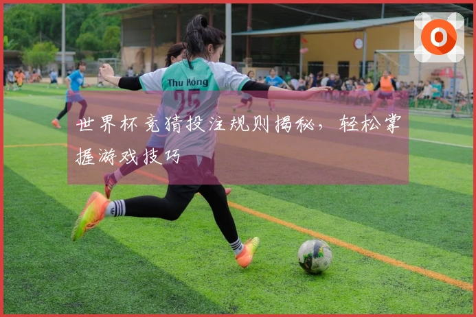 世界杯竞猜投注规则揭秘，轻松掌握游戏技巧