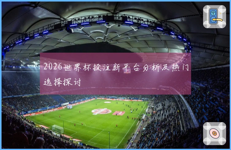 2026世界杯投注新平台分析及热门选择探讨