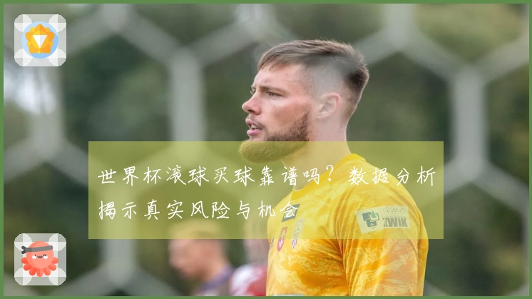 世界杯滚球买球靠谱吗？数据分析揭示真实风险与机会