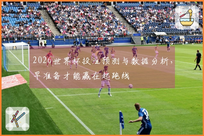 2026世界杯投注预测与数据分析，早准备才能赢在起跑线