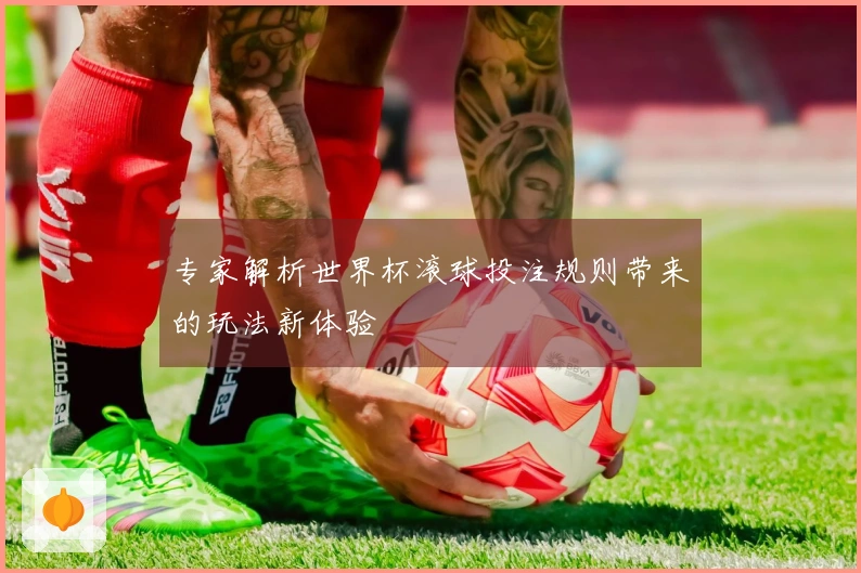 专家解析世界杯滚球投注规则带来的玩法新体验