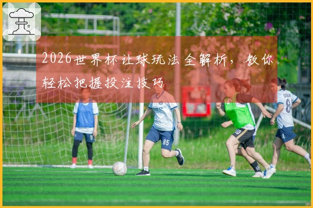 2026世界杯让球玩法全解析，教你轻松把握投注技巧