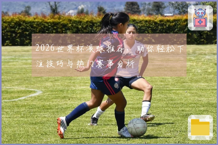 2026世界杯滚球推荐，助你轻松下注技巧与热门赛事分析