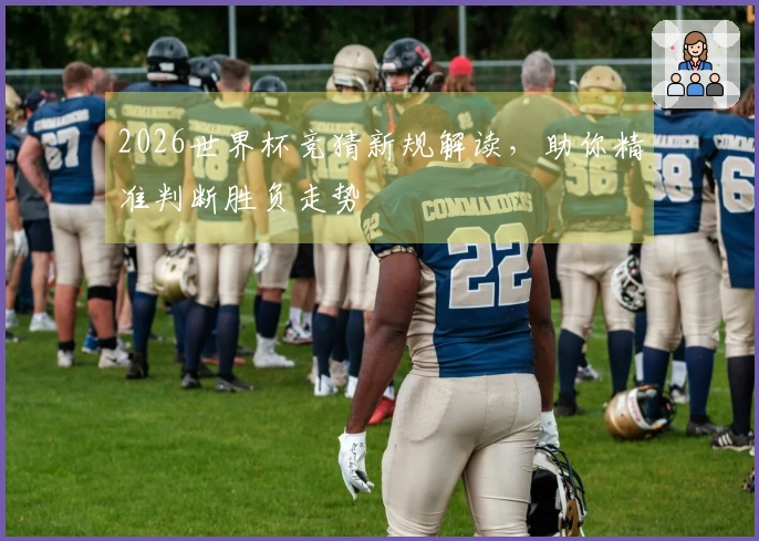 2026世界杯竞猜新规解读，助你精准判断胜负走势