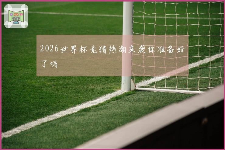 2026世界杯竞猜热潮来袭你准备好了吗