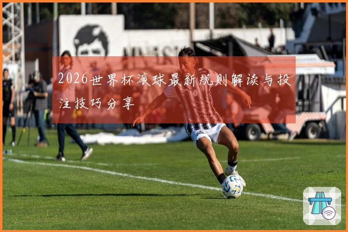 2026世界杯滚球最新规则解读与投注技巧分享