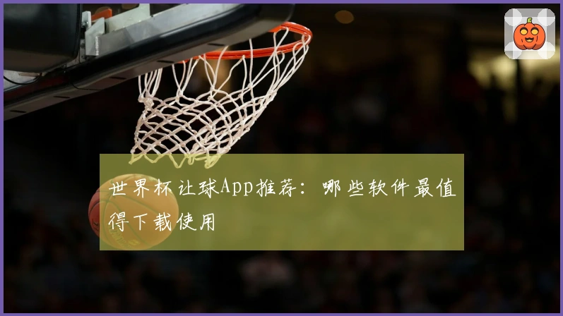 世界杯让球App推荐：哪些软件最值得下载使用