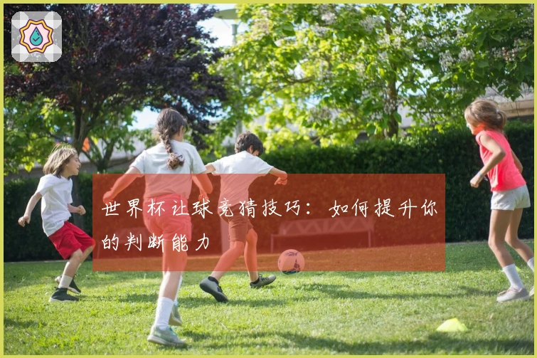 世界杯让球竞猜技巧：如何提升你的判断能力
