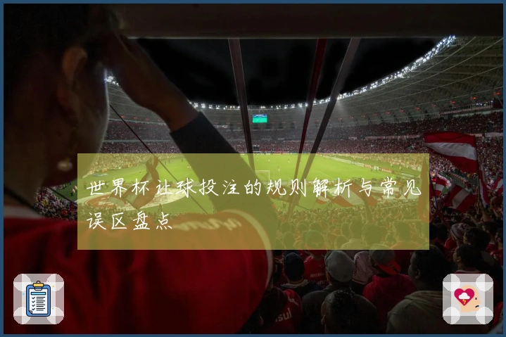 世界杯让球投注的规则解析与常见误区盘点