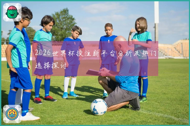 2026世界杯投注新平台分析及热门选择探讨