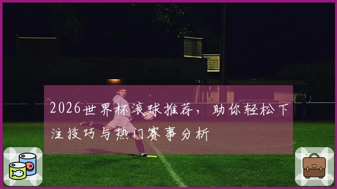 2026世界杯滚球推荐，助你轻松下注技巧与热门赛事分析
