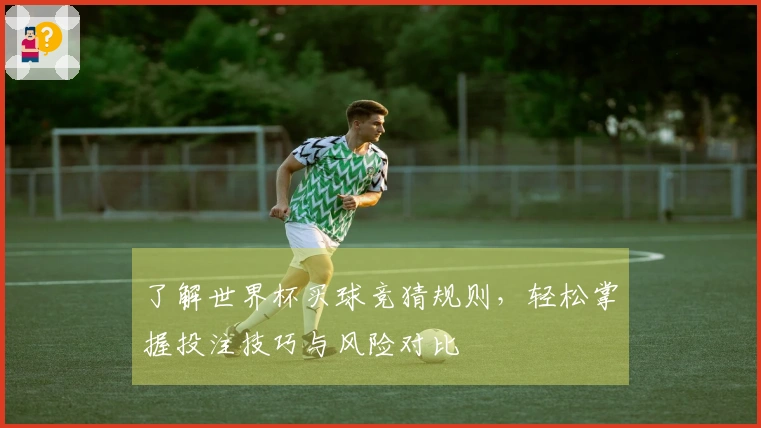 了解世界杯买球竞猜规则，轻松掌握投注技巧与风险对比