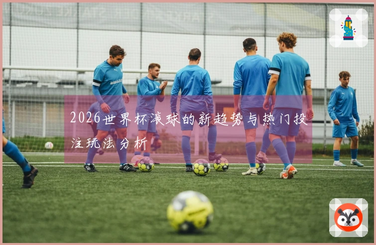 2026世界杯滚球的新趋势与热门投注玩法分析