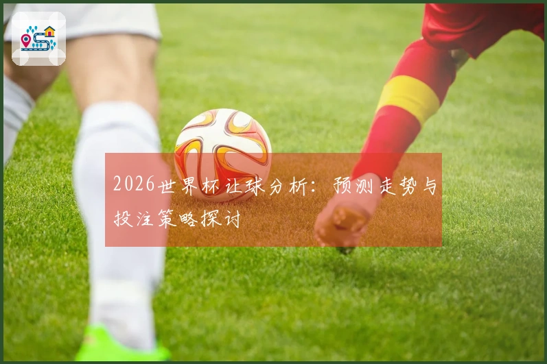 2026世界杯让球分析：预测走势与投注策略探讨