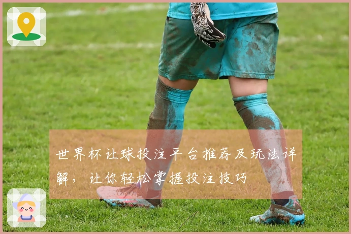 世界杯让球投注平台推荐及玩法详解，让你轻松掌握投注技巧